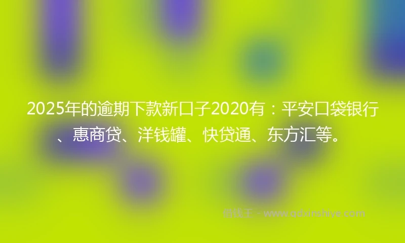 2025年的逾期下款新口子2020有：平安口袋银行、惠商贷、洋钱罐、快贷通、东方汇等。