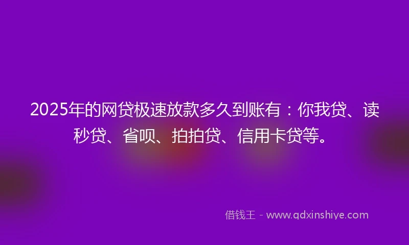 2025年的网贷极速放款多久到账有：你我贷、读秒贷、省呗、拍拍贷、信用卡贷等。