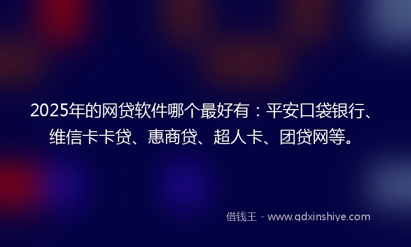 2025年的网贷软件哪个最好有：平安口袋银行、维信卡卡贷、惠商贷、超人卡、团贷网等。