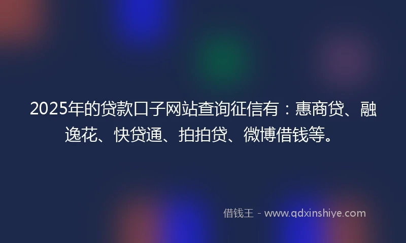 2025年的贷款口子网站查询征信有：惠商贷、融逸花、快贷通、拍拍贷、微博借钱等。