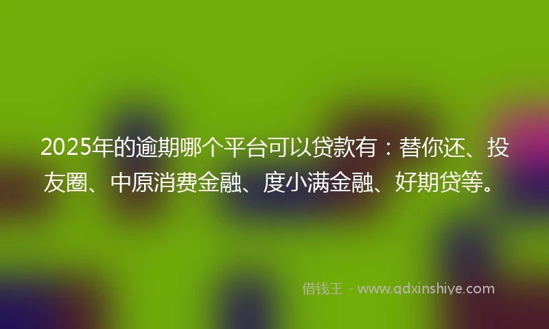 2025年的逾期哪个平台可以贷款有：替你还、投友圈、中原消费金融、度小满金融、好期贷等。