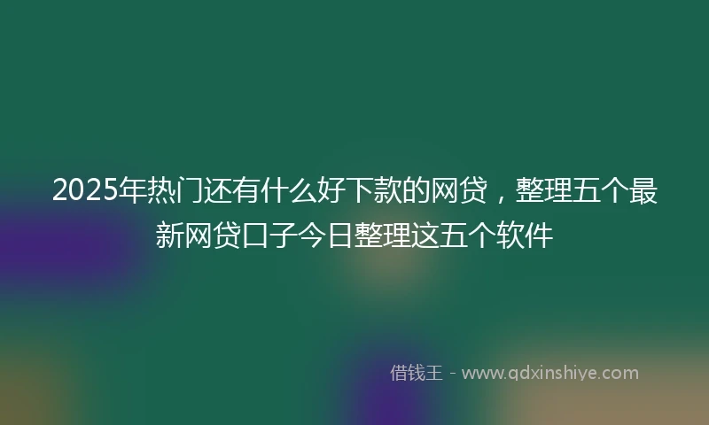 2025年热门还有什么好下款的网贷，整理五个最新网贷口子今日整理这五个软件