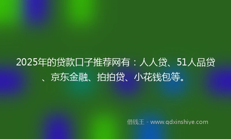 2025年的贷款口子推荐网有：人人贷、51人品贷、京东金融、拍拍贷、小花钱包等。