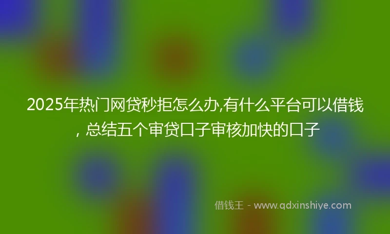 2025年热门网贷秒拒怎么办,有什么平台可以借钱，总结五个审贷口子审核加快的口子