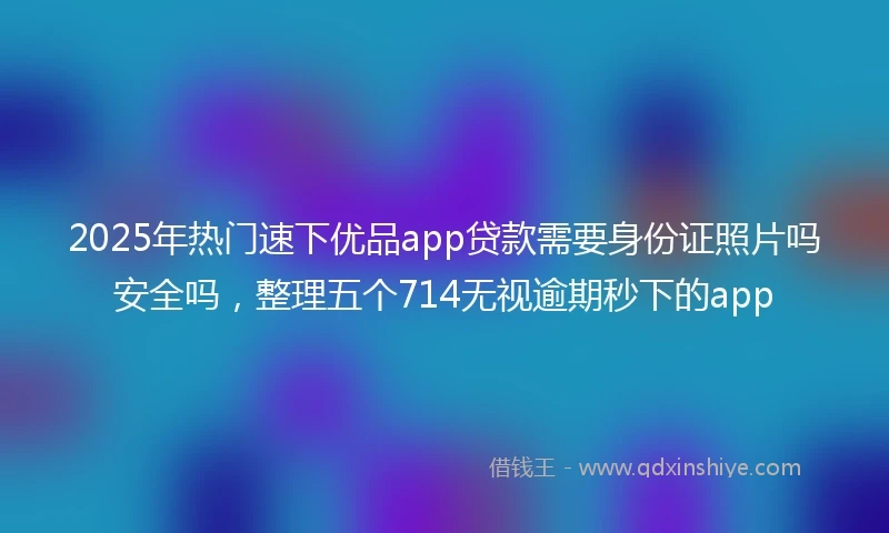 2025年热门速下优品app贷款需要身份证照片吗安全吗，整理五个714无视逾期秒下的app