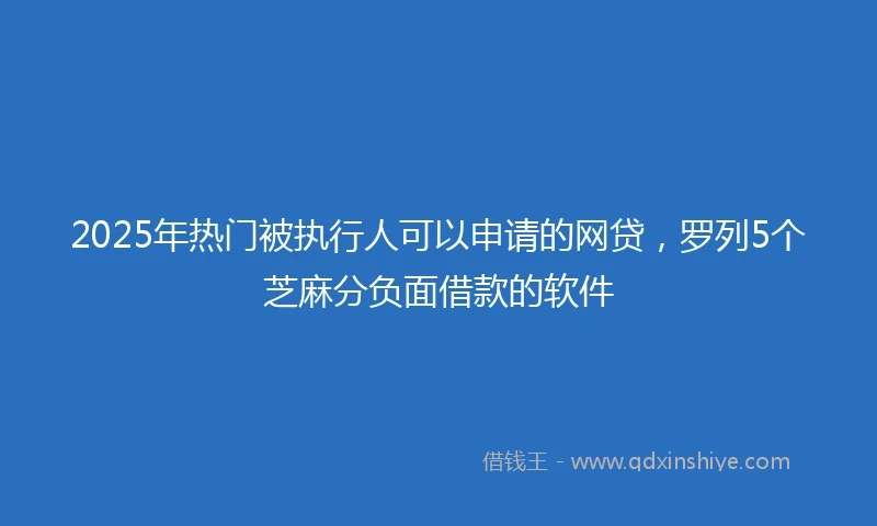 2025年热门被执行人可以申请的网贷，罗列5个芝麻分负面借款的软件