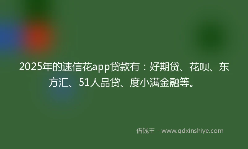 2025年的速信花app贷款有：好期贷、花呗、东方汇、51人品贷、度小满金融等。