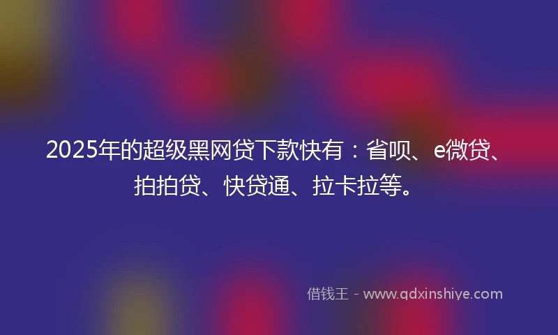 2025年的超级黑网贷下款快有:省呗、e微贷、拍拍贷、快贷通、拉卡拉等。