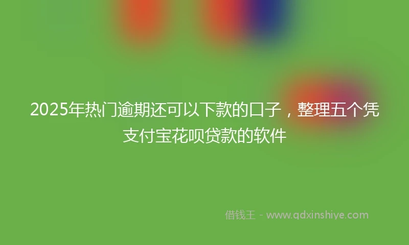 2025年热门逾期还可以下款的口子，整理五个凭支付宝花呗贷款的软件