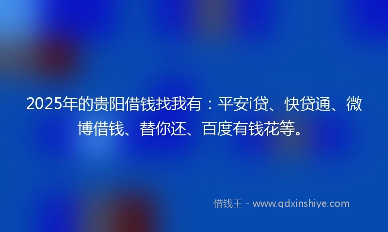 2025年的贵阳借钱找我有：平安i贷、快贷通、微博借钱、替你还、百度有钱花等。