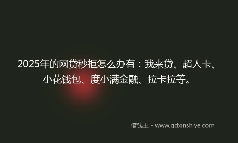 2025年的网贷秒拒怎么办有：我来贷、超人卡、小花钱包、度小满金融、拉卡拉等。