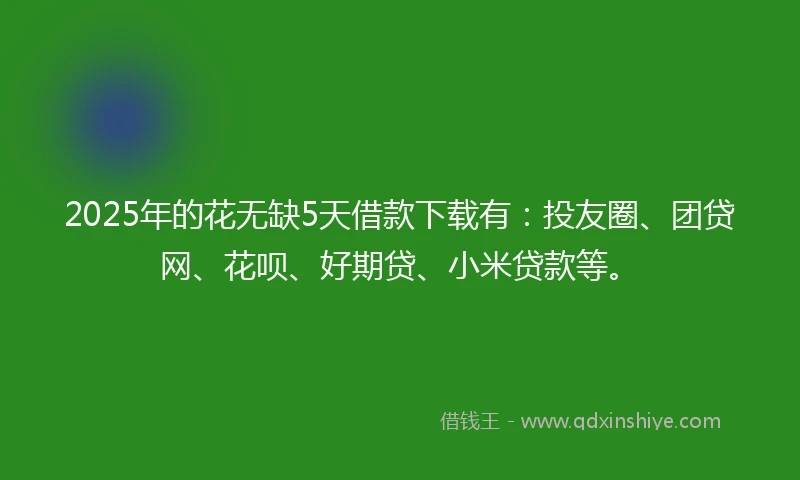 2025年的花无缺5天借款下载有：投友圈、团贷网、花呗、好期贷、小米贷款等。