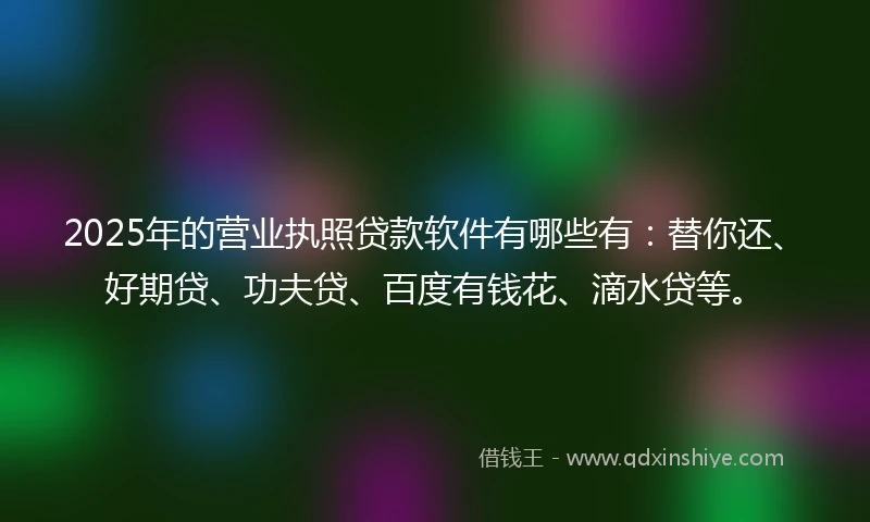 2025年的营业执照贷款软件有哪些有：替你还、好期贷、功夫贷、百度有钱花、滴水贷等。