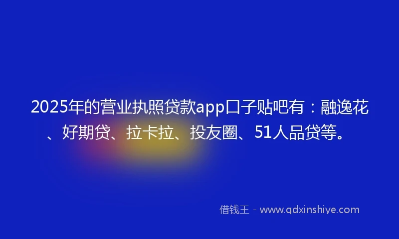 2025年的营业执照贷款app口子贴吧有：融逸花、好期贷、拉卡拉、投友圈、51人品贷等。