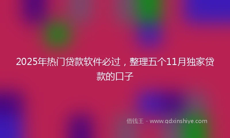 2025年热门贷款软件必过，整理五个11月独家贷款的口子