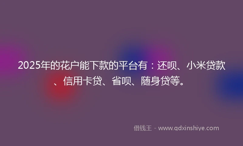 2025年的花户能下款的平台有：还呗、小米贷款、信用卡贷、省呗、随身贷等。