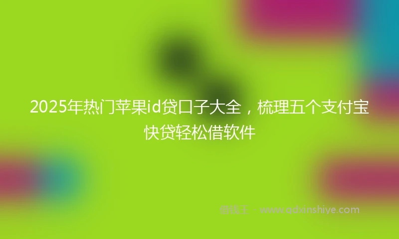 2025年热门苹果id贷口子大全，梳理五个支付宝快贷轻松借软件