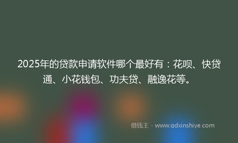 2025年的贷款申请软件哪个最好有：花呗、快贷通、小花钱包、功夫贷、融逸花等。