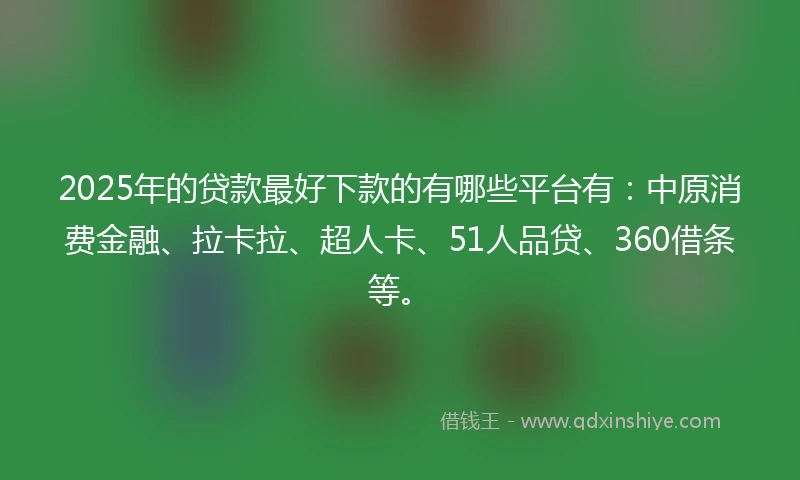 2025年的贷款最好下款的有哪些平台有：中原消费金融、拉卡拉、超人卡、51人品贷、360借条等。