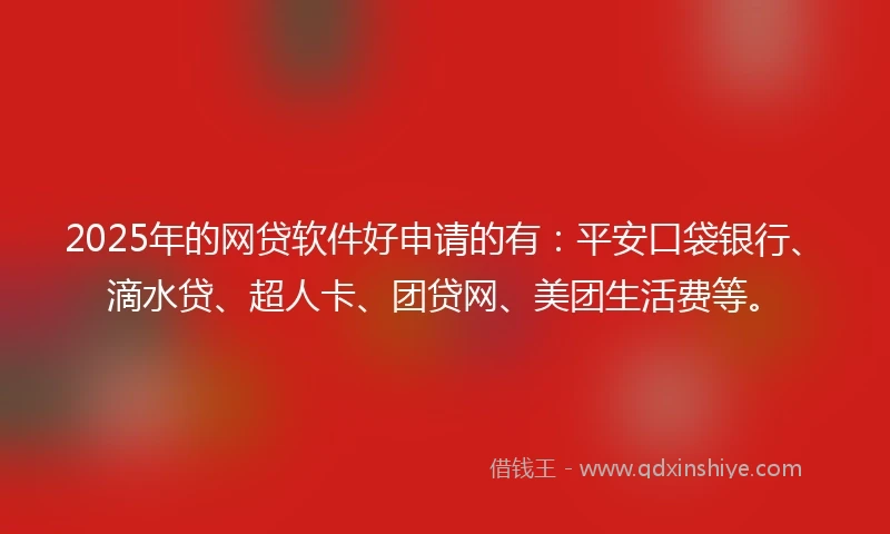 2025年的网贷软件好申请的有：平安口袋银行、滴水贷、超人卡、团贷网、美团生活费等。