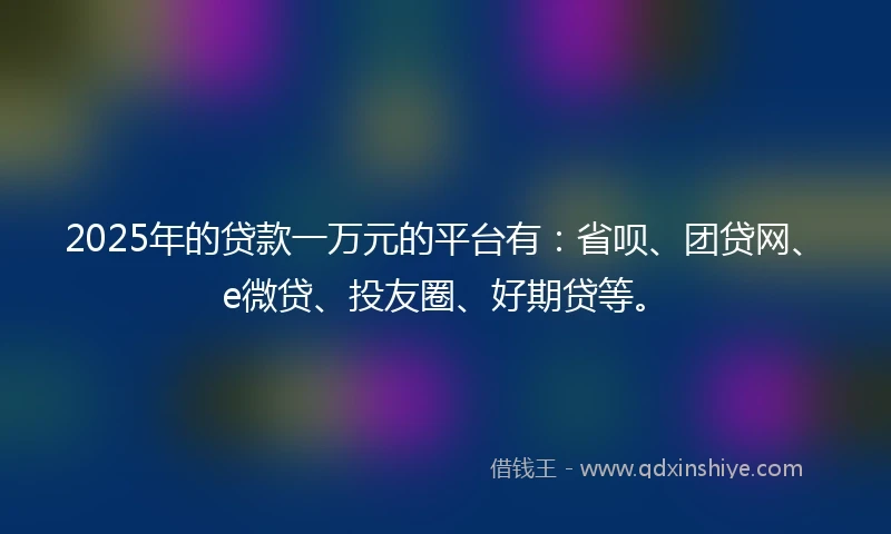 2025年的贷款一万元的平台有：省呗、团贷网、e微贷、投友圈、好期贷等。