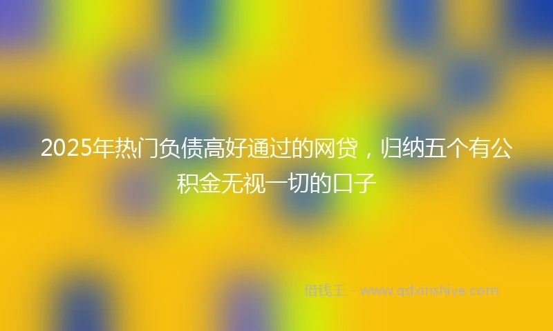 2025年热门负债高好通过的网贷，归纳五个有公积金无视一切的口子