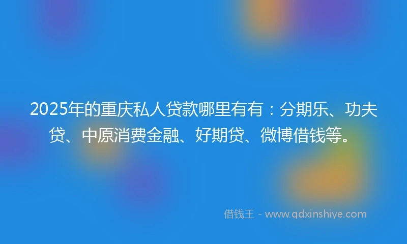 2025年的重庆私人贷款哪里有有：分期乐、功夫贷、中原消费金融、好期贷、微博借钱等。