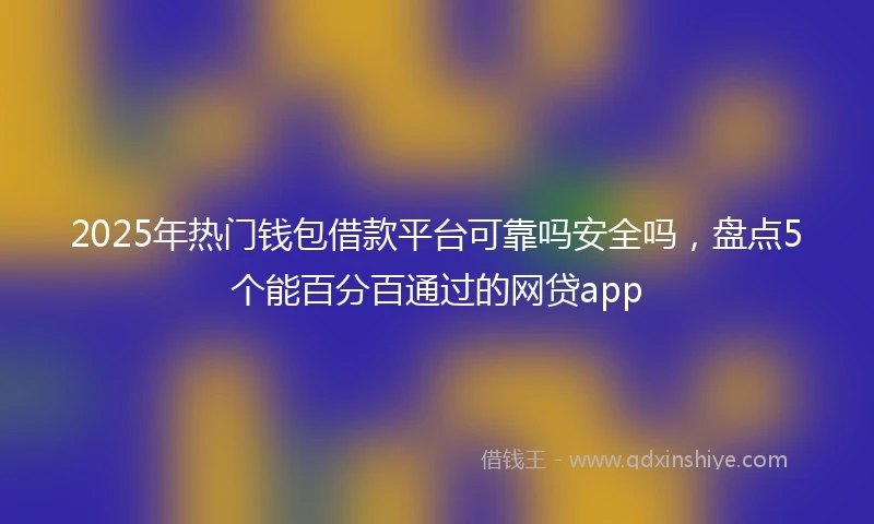 2025年热门钱包借款平台可靠吗安全吗，盘点5个能百分百通过的网贷app