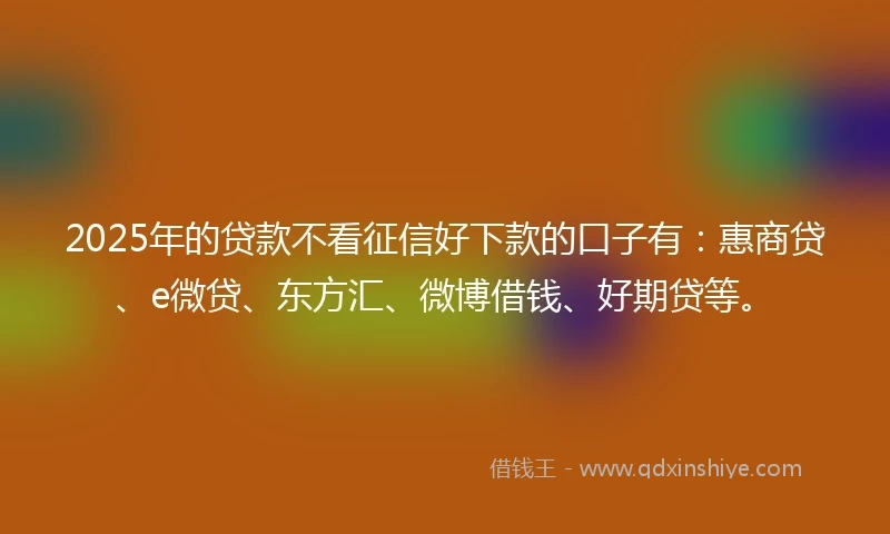2025年的贷款不看征信好下款的口子有：惠商贷、e微贷、东方汇、微博借钱、好期贷等。