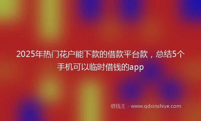 2025年热门花户能下款的借款平台款，总结5个手机可以临时借钱的app