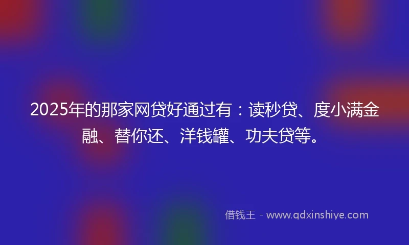 2025年的那家网贷好通过有：读秒贷、度小满金融、替你还、洋钱罐、功夫贷等。