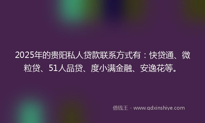 2025年的贵阳私人贷款联系方式有：快贷通、微粒贷、51人品贷、度小满金融、安逸花等。