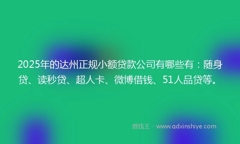 2025年的达州正规小额贷款公司有哪些有：随身贷、读秒贷、超人卡、微博借钱、51人品贷等。
