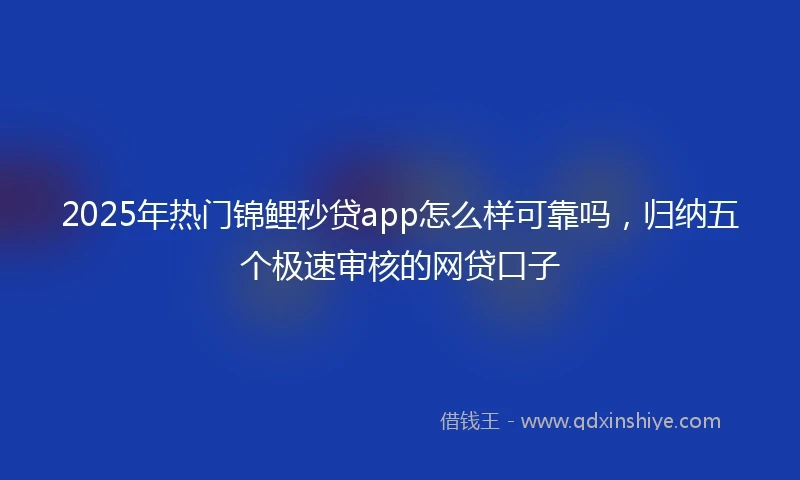 2025年热门锦鲤秒贷app怎么样可靠吗，归纳五个极速审核的网贷口子