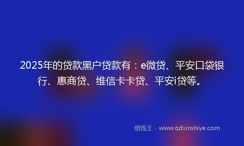 2025年的贷款黑户贷款有:e微贷、平安口袋银行、惠商贷、维信卡卡贷、平安i贷等。