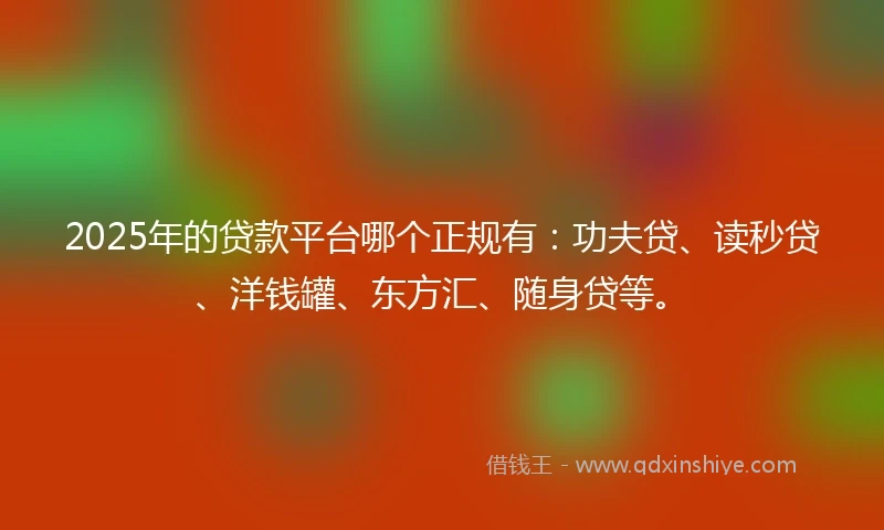 2025年的贷款平台哪个正规有:功夫贷、读秒贷、洋钱罐、东方汇、随身贷等。