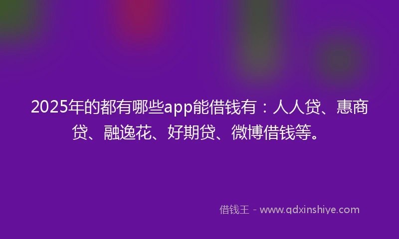 2025年的都有哪些app能借钱有：人人贷、惠商贷、融逸花、好期贷、微博借钱等。