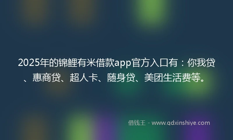 2025年的锦鲤有米借款app官方入口有：你我贷、惠商贷、超人卡、随身贷、美团生活费等。