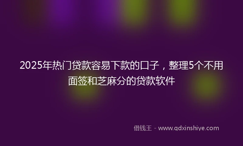 2025年热门贷款容易下款的口子，整理5个不用面签和芝麻分的贷款软件