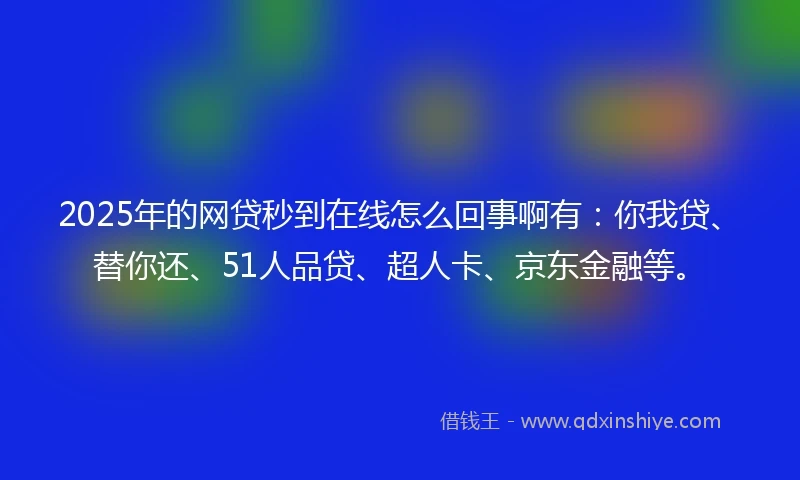 2025年的网贷秒到在线怎么回事啊有：你我贷、替你还、51人品贷、超人卡、京东金融等。