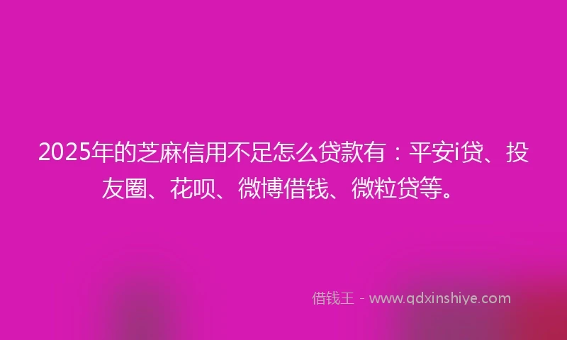 2025年的芝麻信用不足怎么贷款有：平安i贷、投友圈、花呗、微博借钱、微粒贷等。