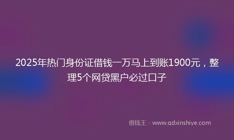 2025年热门身份证借钱一万马上到账1900元，整理5个网贷黑户必过口子