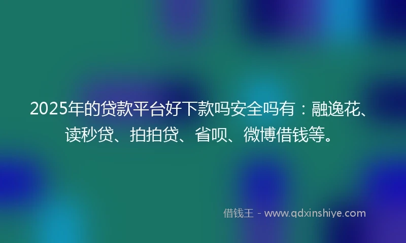 2025年的贷款平台好下款吗安全吗有：融逸花、读秒贷、拍拍贷、省呗、微博借钱等。