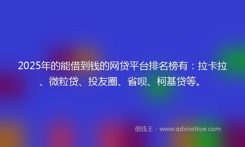 2025年的能借到钱的网贷平台排名榜有：拉卡拉、微粒贷、投友圈、省呗、柯基贷等。
