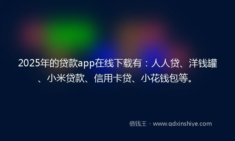 2025年的贷款app在线下载有：人人贷、洋钱罐、小米贷款、信用卡贷、小花钱包等。
