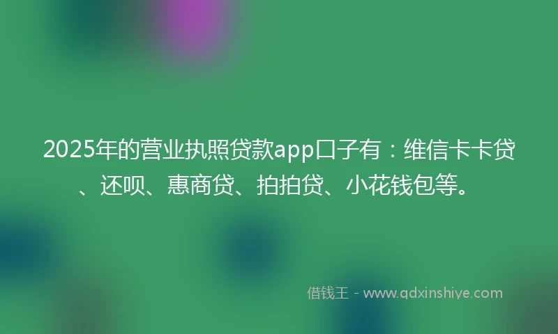 2025年的营业执照贷款app口子有:维信卡卡贷、还呗、惠商贷、拍拍贷、小花钱包等。