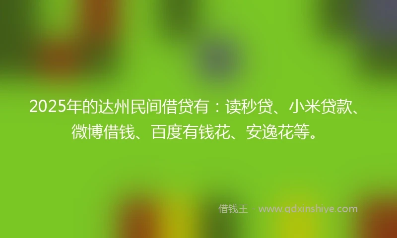 2025年的达州民间借贷有：读秒贷、小米贷款、微博借钱、百度有钱花、安逸花等。
