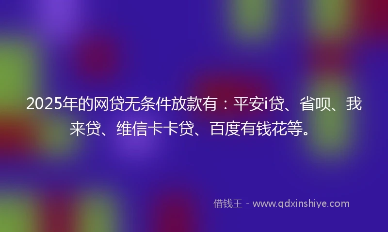 2025年的网贷无条件放款有：平安i贷、省呗、我来贷、维信卡卡贷、百度有钱花等。
