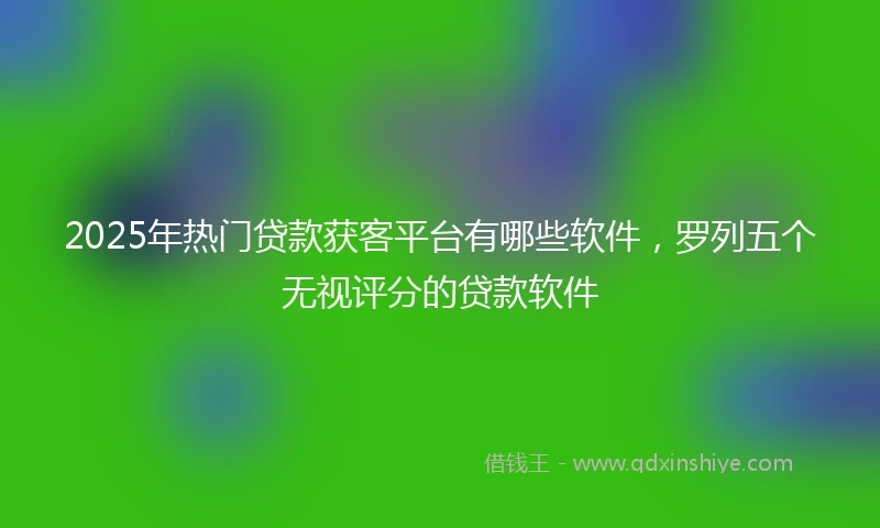 2025年热门贷款获客平台有哪些软件，罗列五个无视评分的贷款软件