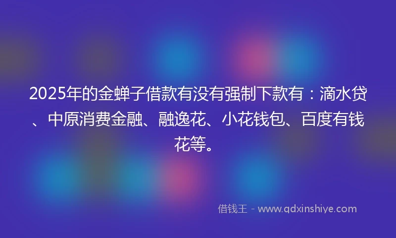 2025年的金蝉子借款有没有强制下款有：滴水贷、中原消费金融、融逸花、小花钱包、百度有钱花等。